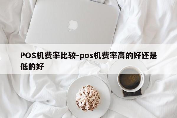 赵县POS机费率比较-pos机费率高的好还是低的好